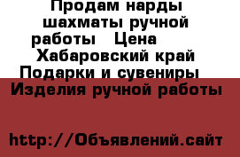 Продам нарды шахматы ручной работы › Цена ­ 20 - Хабаровский край Подарки и сувениры » Изделия ручной работы   